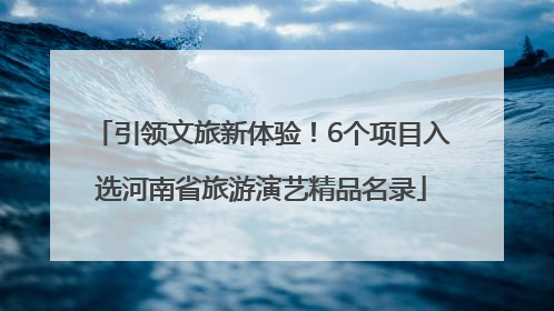 引领文旅新体验！6个项目入选河南省旅游演艺精品名录